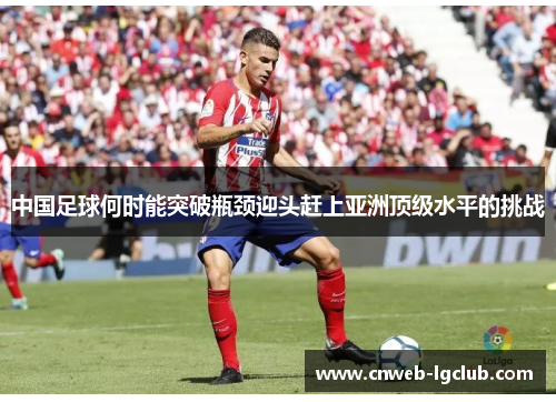 中国足球何时能突破瓶颈迎头赶上亚洲顶级水平的挑战 中国足球何时能突破瓶颈迎头赶上亚洲顶级水平的挑战