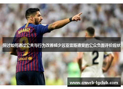 探讨如何通过公关与行为改善减少苏亚雷斯遭受的公众负面评价现状 探讨如何通过公关与行为改善减少苏亚雷斯遭受的公众负面评价现状