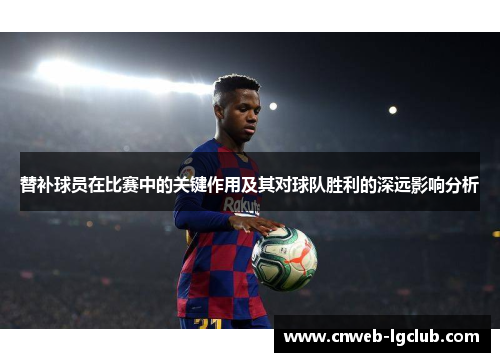 替补球员在比赛中的关键作用及其对球队胜利的深远影响分析 替补球员在比赛中的关键作用及其对球队胜利的深远影响分析