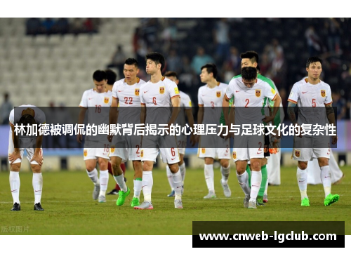 林加德被调侃的幽默背后揭示的心理压力与足球文化的复杂性 林加德被调侃的幽默背后揭示的心理压力与足球文化的复杂性