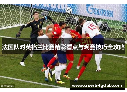 法国队对英格兰比赛精彩看点与观赛技巧全攻略 法国队对英格兰比赛精彩看点与观赛技巧全攻略