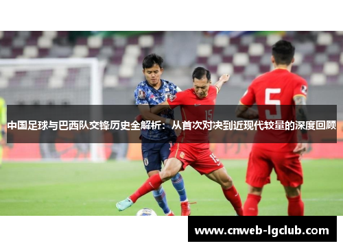 中国足球与巴西队交锋历史全解析:从首次对决到近现代较量的深度回顾 中国足球与巴西队交锋历史全解析:从首次对决到近现代较量的深度回顾