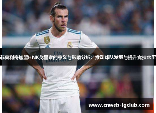 菲奥利奇加盟HNK戈里察的意义与影响分析：推动球队发展与提升竞技水平