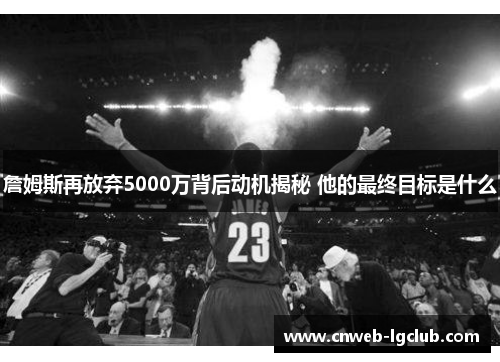 詹姆斯再放弃5000万背后动机揭秘 他的最终目标是什么