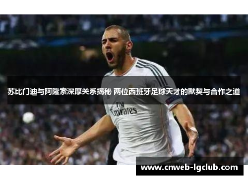苏比门迪与阿隆索深厚关系揭秘 两位西班牙足球天才的默契与合作之道