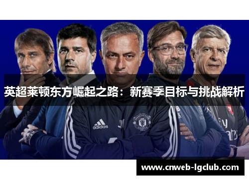 英超莱顿东方崛起之路：新赛季目标与挑战解析