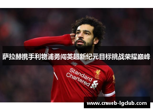 萨拉赫携手利物浦勇闯英超新纪元目标挑战荣耀巅峰