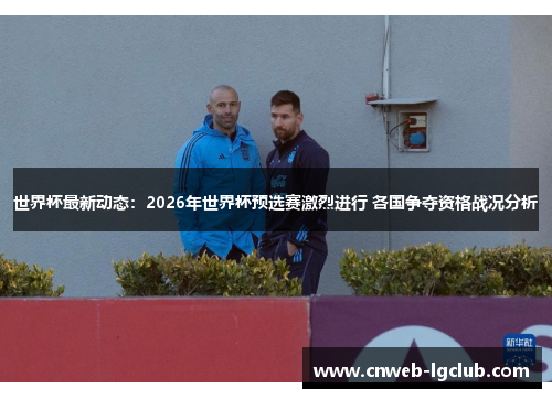 世界杯最新动态：2026年世界杯预选赛激烈进行 各国争夺资格战况分析