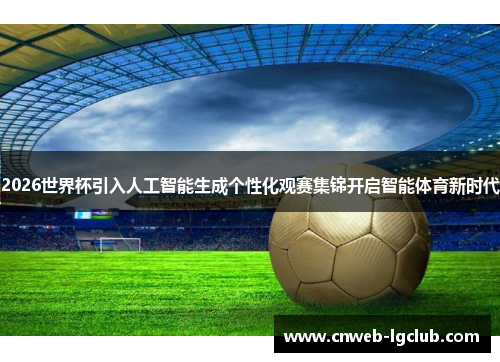 2026世界杯引入人工智能生成个性化观赛集锦开启智能体育新时代