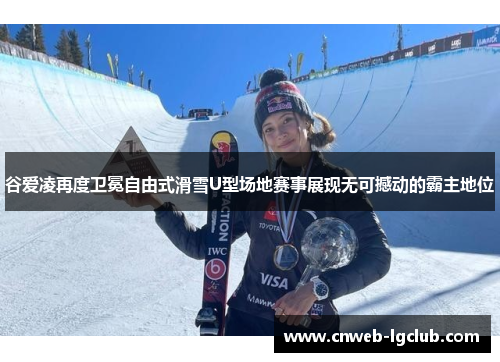 谷爱凌再度卫冕自由式滑雪U型场地赛事展现无可撼动的霸主地位
