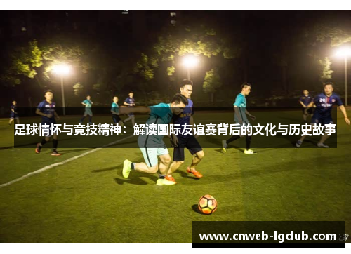 足球情怀与竞技精神：解读国际友谊赛背后的文化与历史故事