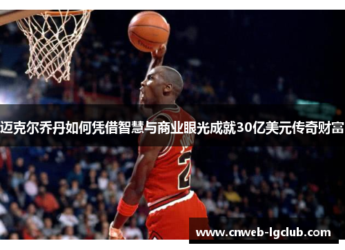 迈克尔乔丹如何凭借智慧与商业眼光成就30亿美元传奇财富 迈克尔乔丹如何凭借智慧与商业眼光成就30亿美元传奇财富