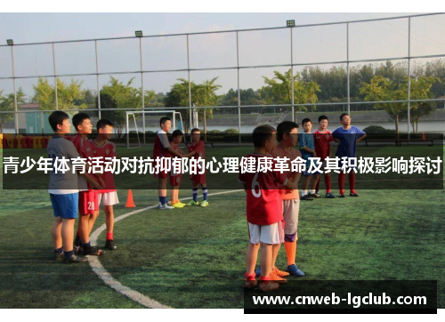 青少年体育活动对抗抑郁的心理健康革命及其积极影响探讨 青少年体育活动对抗抑郁的心理健康革命及其积极影响探讨